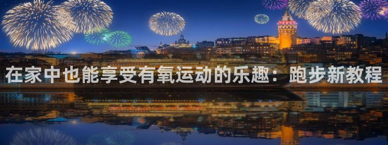 凯捷体育娱乐平台:在家中也能享受有氧运动的乐趣:跑步新教程