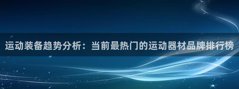 凯捷体育集团官网网址:运动装备趋势分析:当前最热门的运动器材