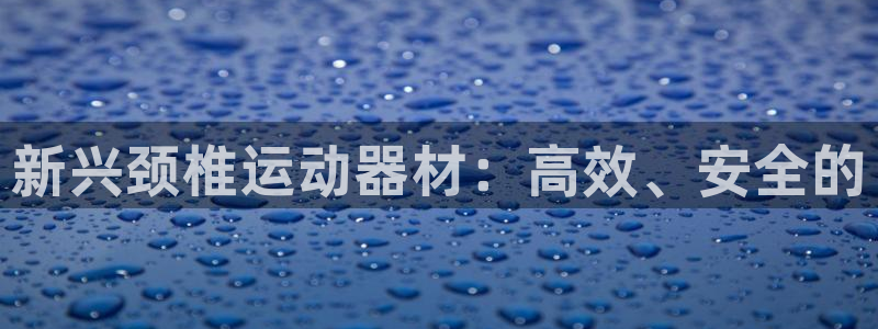 凯捷体育娱乐首页官网下载:新兴颈椎运动器材:高效、安全的